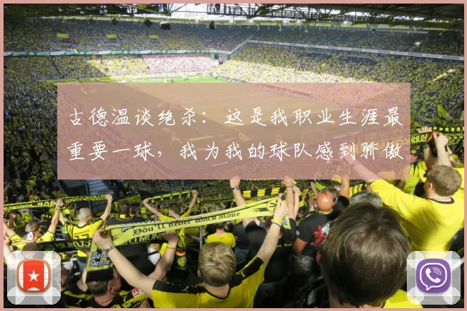 古德温谈绝杀：这是我职业生涯最重要一球，我为我的球队感到骄傲