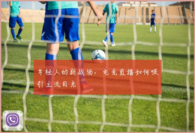 年轻人的新战场，电竞直播如何吸引主流目光