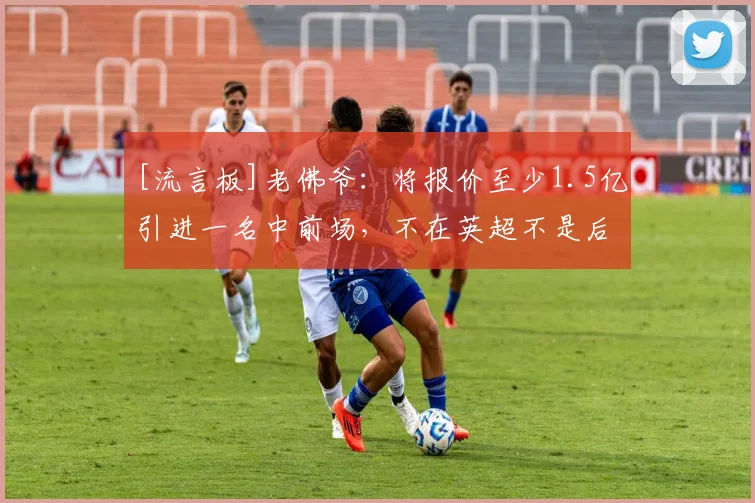 [流言板]老佛爷：将报价至少1.5亿引进一名中前场，不在英超不是后卫