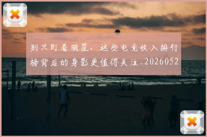 别只盯着明星，这些电竞收入排行榜背后的身影更值得关注_20260526073232
