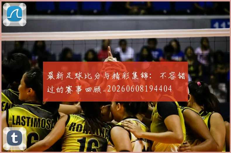 最新足球比分与精彩集锦:不容错过的赛事回顾_20260608194404