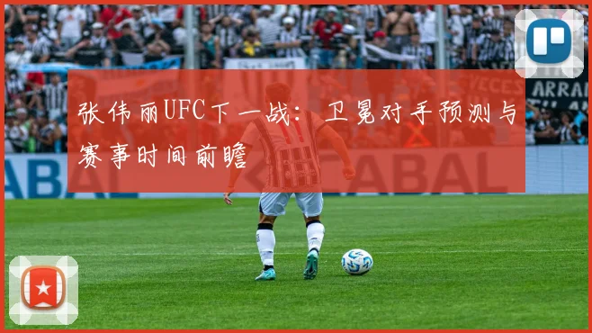 张伟丽UFC下一战:卫冕对手预测与赛事时间前瞻