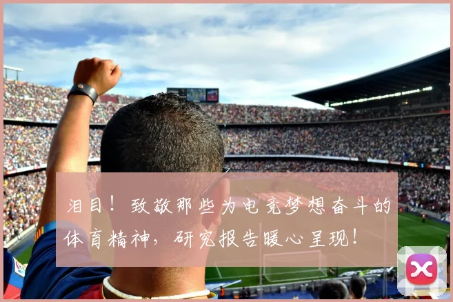 泪目！致敬那些为电竞梦想奋斗的体育精神，研究报告暖心呈现！