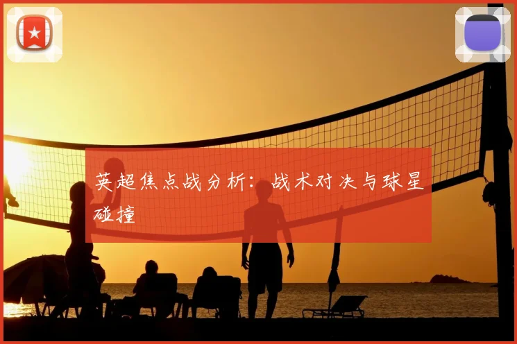 英超焦点战分析：战术对决与球星碰撞