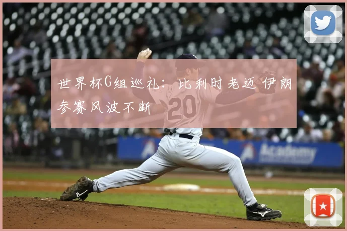 世界杯G组巡礼：比利时老迈 伊朗参赛风波不断