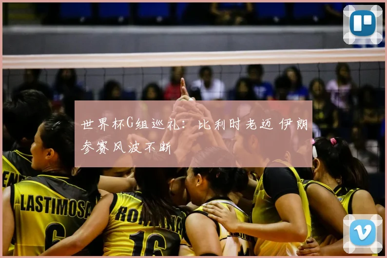 世界杯G组巡礼：比利时老迈 伊朗参赛风波不断