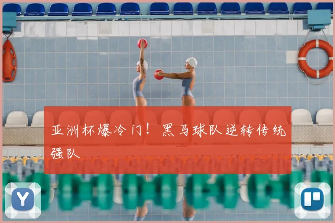 亚洲杯爆冷门！黑马球队逆转传统强队