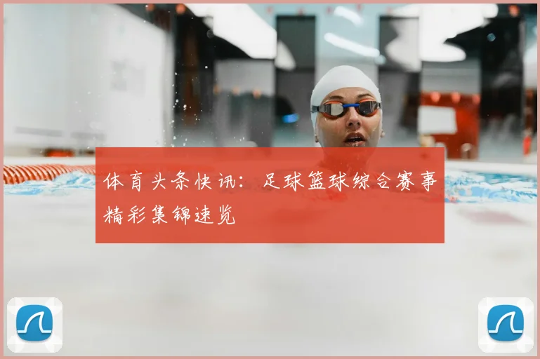 体育头条快讯:足球篮球综合赛事精彩集锦速览