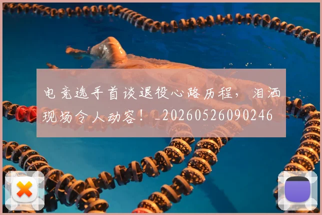 电竞选手首谈退役心路历程，泪洒现场令人动容！_20260526090246