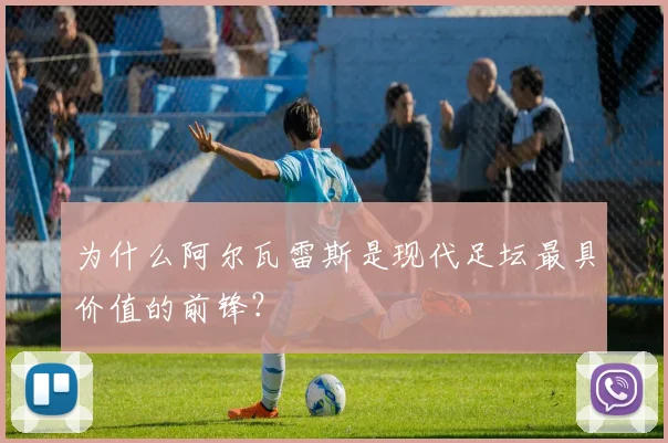 为什么阿尔瓦雷斯是现代足坛最具价值的前锋？