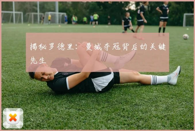 揭秘罗德里：曼城夺冠背后的关键先生