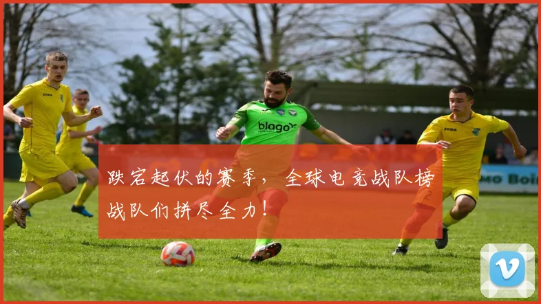 跌宕起伏的赛季，全球电竞战队榜战队们拼尽全力！