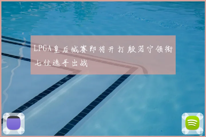 LPGA皇后城赛即将开打 殷若宁领衔七位选手出战