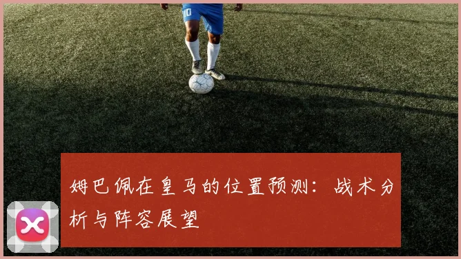 姆巴佩在皇马的位置预测：战术分析与阵容展望