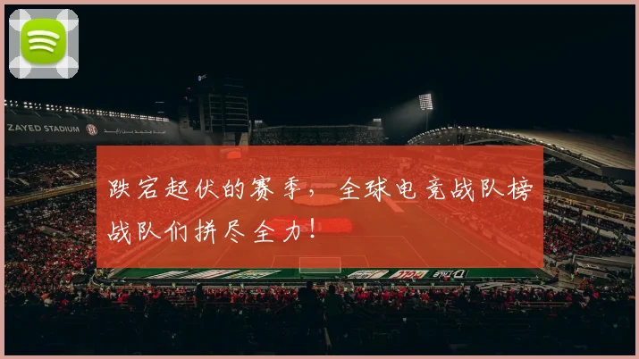 跌宕起伏的赛季，全球电竞战队榜战队们拼尽全力！