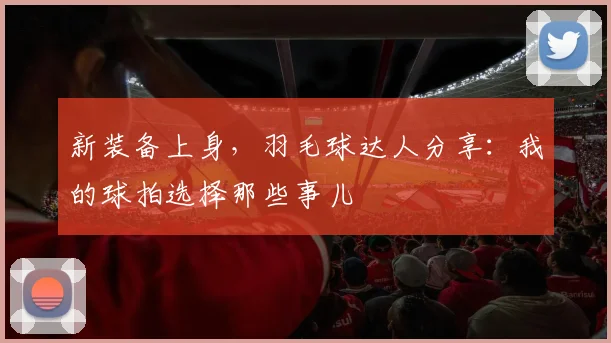新装备上身，羽毛球达人分享：我的球拍选择那些事儿