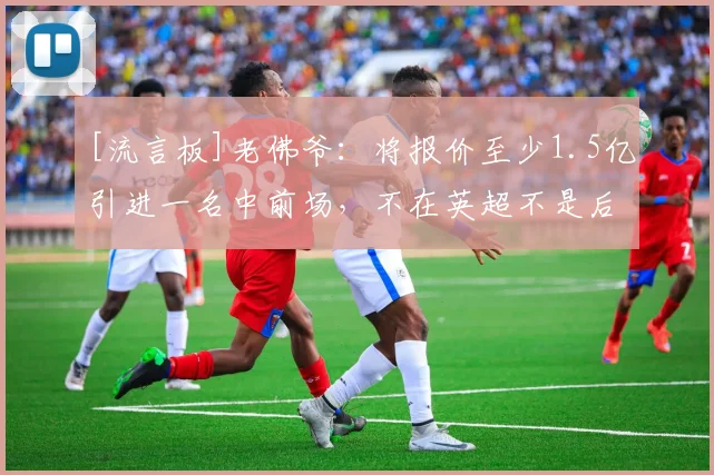 [流言板]老佛爷：将报价至少1.5亿引进一名中前场，不在英超不是后卫
