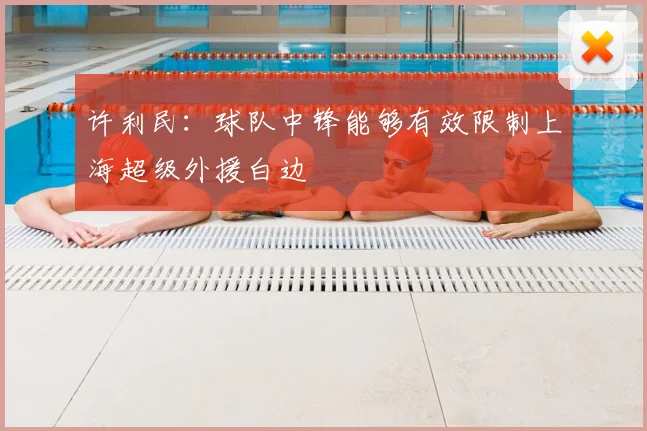 许利民：球队中锋能够有效限制上海超级外援白边