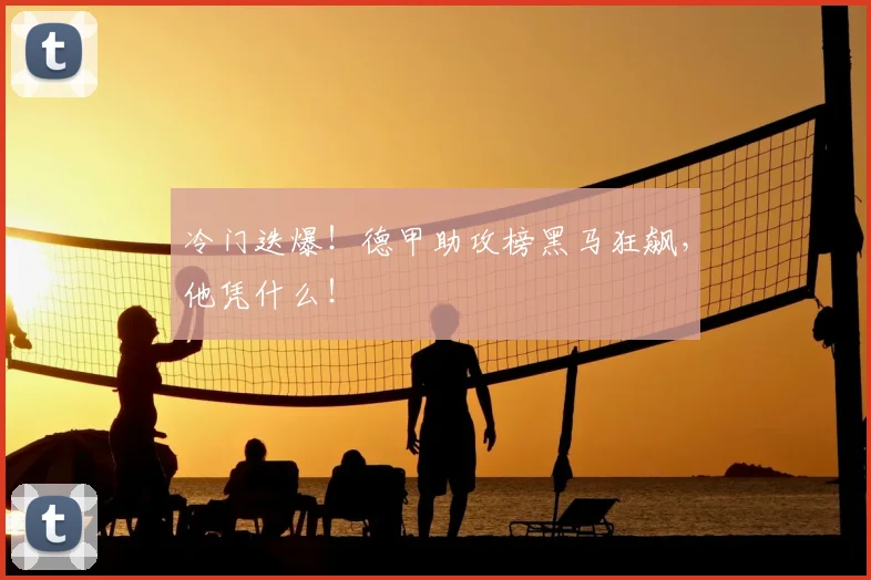 冷门迭爆！德甲助攻榜黑马狂飙，他凭什么！