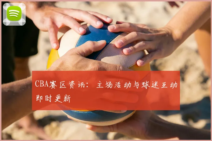 CBA赛区资讯：主场活动与球迷互动即时更新