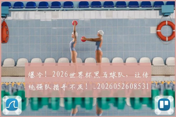 爆冷！2026世界杯黑马球队，让传统强队措手不及！_20260526085317