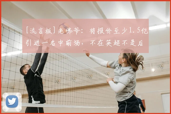 [流言板]老佛爷：将报价至少1.5亿引进一名中前场，不在英超不是后卫