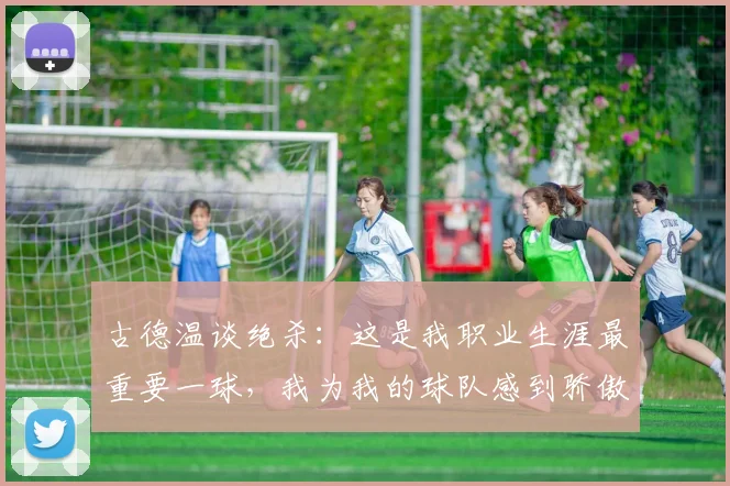 古德温谈绝杀：这是我职业生涯最重要一球，我为我的球队感到骄傲