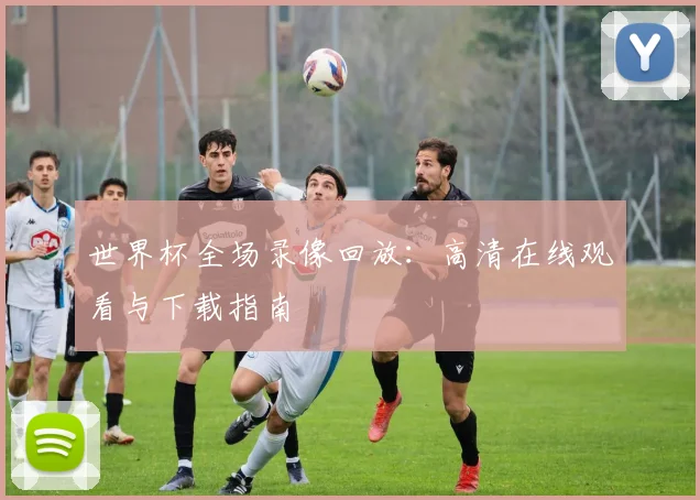 世界杯全场录像回放:高清在线观看与下载指南