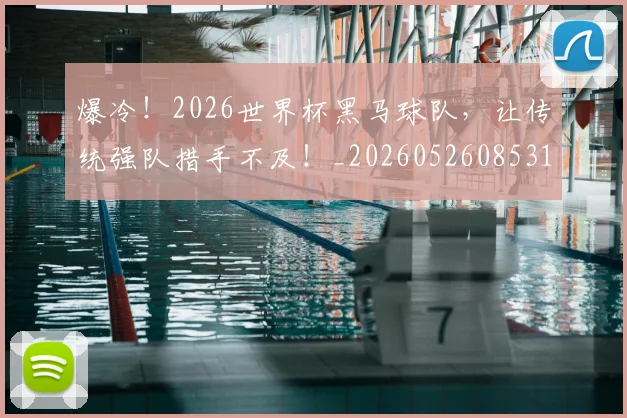 爆冷！2026世界杯黑马球队，让传统强队措手不及！_20260526085317
