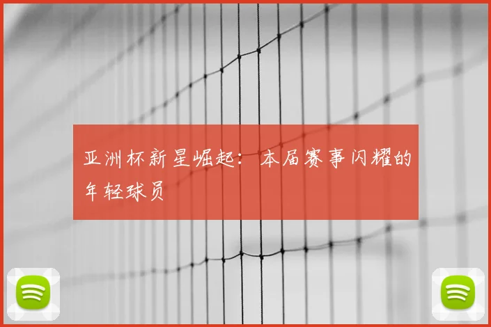 亚洲杯新星崛起：本届赛事闪耀的年轻球员