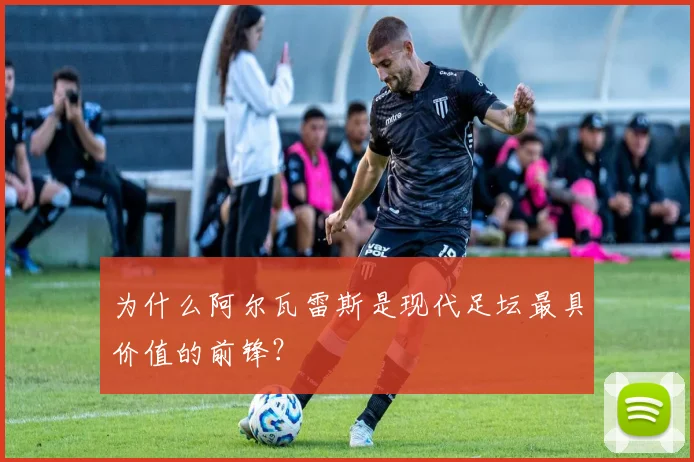 为什么阿尔瓦雷斯是现代足坛最具价值的前锋？