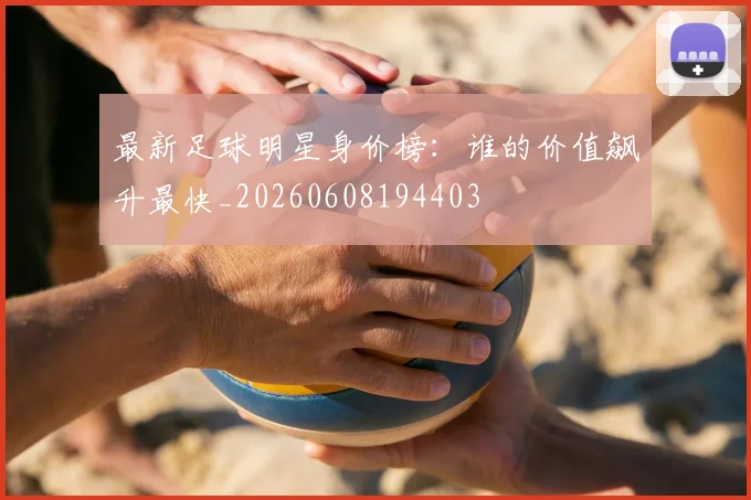 最新足球明星身价榜：谁的价值飙升最快_20260608194403