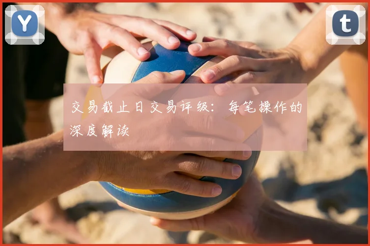交易截止日交易评级：每笔操作的深度解读