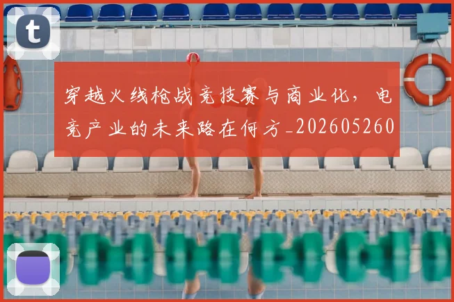 穿越火线枪战竞技赛与商业化，电竞产业的未来路在何方_20260526090336