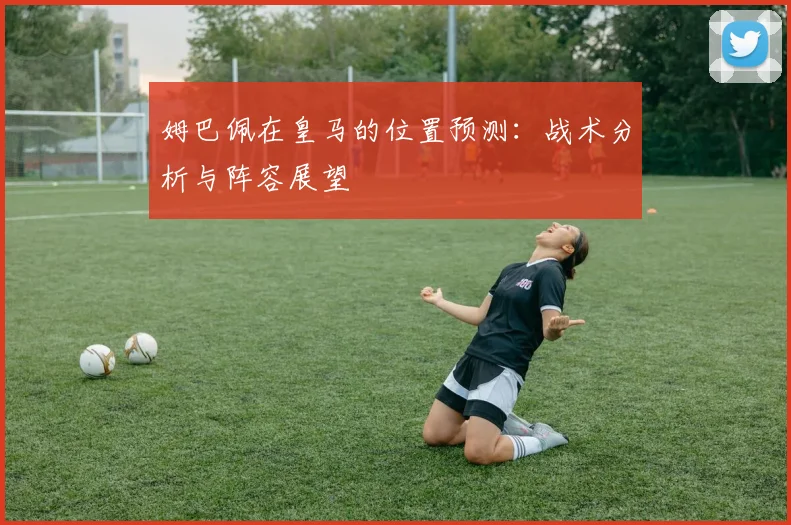 姆巴佩在皇马的位置预测:战术分析与阵容展望