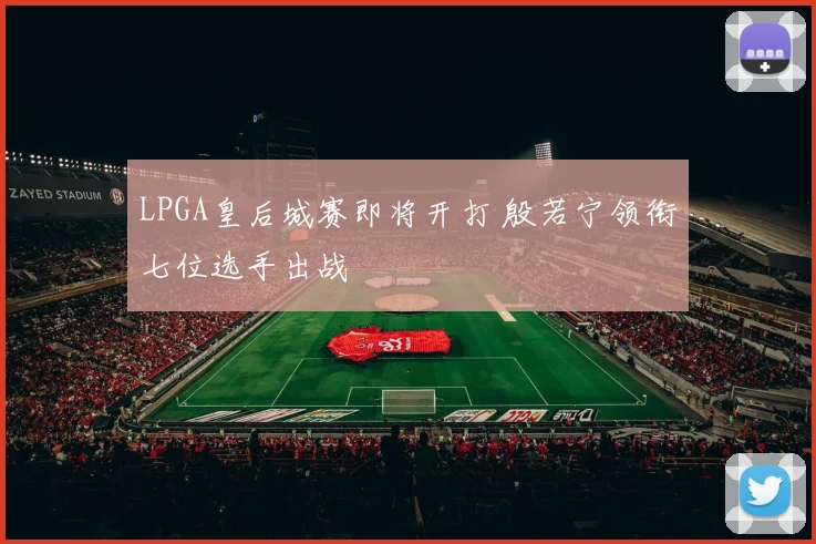 LPGA皇后城赛即将开打 殷若宁领衔七位选手出战