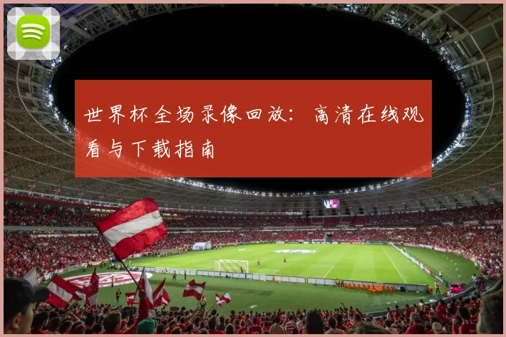 世界杯全场录像回放:高清在线观看与下载指南