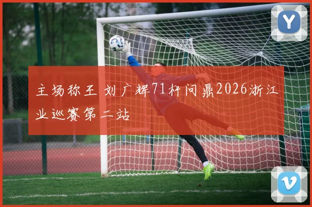 主场称王 刘广辉71杆问鼎2026浙江业巡赛第二站