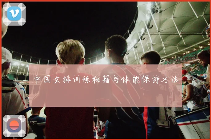 中国女排训练秘籍与体能保持方法