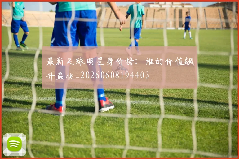 最新足球明星身价榜：谁的价值飙升最快_20260608194403