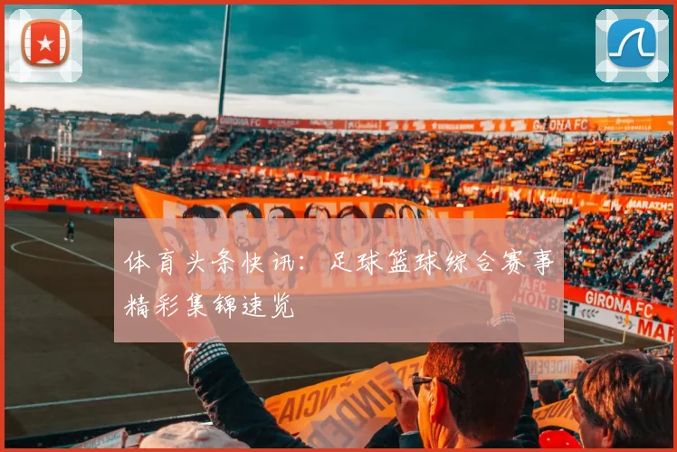 体育头条快讯:足球篮球综合赛事精彩集锦速览