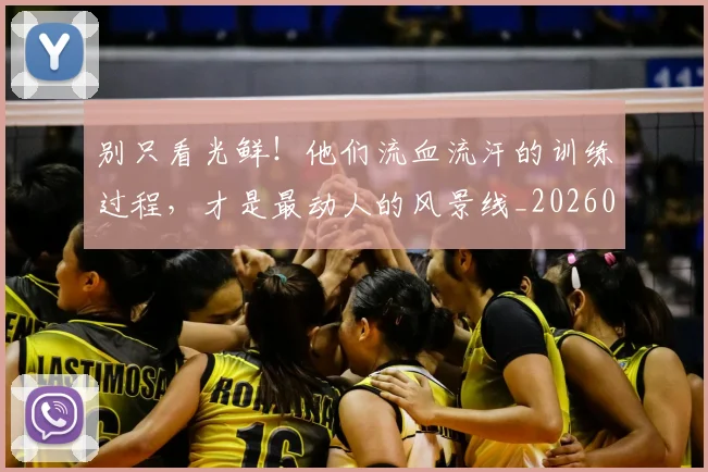 别只看光鲜！他们流血流汗的训练过程，才是最动人的风景线_20260526073239